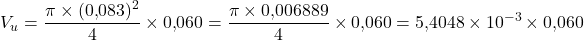 \[V_u = \frac{\pi \times (0{,}083)^2}{4} \times 0{,}060           = \frac{\pi \times 0{,}006889}{4} \times 0{,}060           = 5{,}4048 \times 10^{-3} \times 0{,}060\]