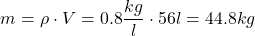 \[ m = \rho \cdot V = 0.8 \frac{kg}{l} \cdot 56l= 44.8 kg \]