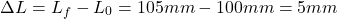 \[ \Delta L = L_f - L_0 = 105 mm - 100 mm = 5 mm \]