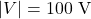 |V| = 100\ \text{V}