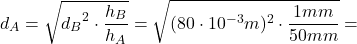 \[ d_A = \sqrt{{d_B}^2 \cdot \frac{h_B}{h_A}} = \sqrt{(80 \cdot 10^{-3} m)^2 \cdot \frac{1mm}{50mm}} = \]
