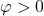 \varphi > 0