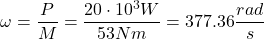 \[\omega = \frac{P}{M} = \frac{20 \cdot 10^3 W}{53Nm} = 377.36 \frac{rad}{s} \]
