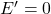 E' = 0