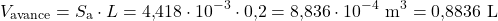 \[V_{\text{avance}} = S_{\text{a}}\cdot L = 4{,}418\cdot 10^{-3} \cdot 0{,}2 = 8{,}836\cdot 10^{-4}\ \text{m}^{3} = 0{,}8836\ \text{L}\]