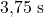 3{,}75\ \text{s}