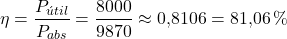 \[\eta = \dfrac{P_{&uacute;til}}{P_{abs}} = \dfrac{8000}{9870} \approx 0{,}8106 = 81{,}06 \, \%\]