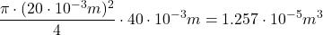 \[ \frac{\pi \cdot (20\cdot10^{-3}m)^2}{4}\cdot 40 \cdot 10^{-3}m=1.257 \cdot 10^{-5}m^3 \]
