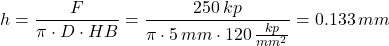 \[ h = \frac{F}{\pi \cdot D \cdot HB} = \frac{250 \thinspace kp}{\pi \cdot 5 \thinspace mm \cdot 120 \thinspace \frac{kp}{mm^2}} = 0.133 \thinspace mm \]