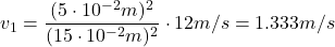\[ v_1 = \frac{(5 \cdot 10^{-2}m)^2}{(15 \cdot 10^{-2}m)^2} \cdot 12m/s = 1.333 m/s \]