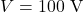 V = 100\ \text{V}