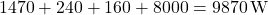 1470 + 240 + 160 + 8000 = 9870 \, \text{W}