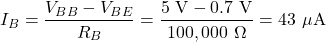 \[I_B = \frac{V_{BB} - V_{BE}}{R_B} = \frac{5 \text{ V} - 0.7 \text{ V}}{100,000 \ \Omega} = 43 \ \mu\text{A}\]