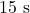 15\ \text{s}