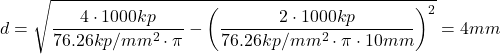\[ d = \sqrt{ \frac{4 \cdot 1000kp}{76.26kp/mm^2  \cdot \pi} - \left( \frac{2 \cdot 1000 kp}{76.26 kp/mm^2 \cdot \pi \cdot 10mm} \right)^2 }= 4 mm \]