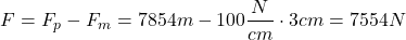 \[ F = F_p - F_m= 7854 m - 100 \frac{N}{cm} \cdot 3 cm= 7554 N \]