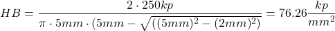 \[ HB = \frac{2 \cdot 250kp}{\pi \cdot 5mm \cdot (5mm - \sqrt{((5mm)^2-(2mm)^2)}} = 76.26 \frac{kp}{mm^2} \]