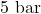5\ \text{bar}