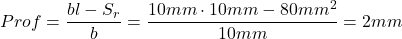 \[ Prof = \frac{bl-S_r}{b} = \frac{10mm \cdot 10 mm - 80 mm^2}{10mm} = 2 mm \]