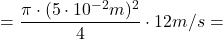 \[= \frac{\pi \cdot (5 \cdot 10^{-2}m)^2}{4} \cdot 12m/s=\]