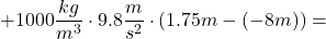 \[ +1000 \frac{kg}{m^3} \cdot 9.8 \frac{m}{s^2} \cdot (1.75 m -(-8m))= \]