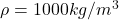 \rho = 1000 kg/m^3