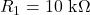 R_1 = 10\text{ k}\Omega