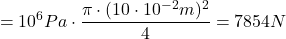\[ =10^6 Pa \cdot \frac{\pi \cdot (10 \cdot 10^{-2}m)^2}{4} = 7854 N \]
