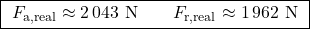 \[\boxed{\ F_{\text{a,real}} \approx 2\,043\ \text{N} \quad\quad F_{\text{r,real}} \approx 1\,962\ \text{N}\ }\]