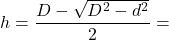 \[ h= \frac{D- \sqrt{D^2 - d^2}}{2} = \]
