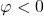 \varphi < 0