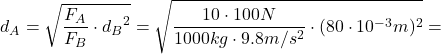 \[ d_A = \sqrt{\frac{F_A}{F_B} \cdot {d_B}^2} = \sqrt{\frac{10 \cdot 100 N}{1000kg \cdot 9.8 m/s^2} \cdot (80 \cdot 10^{-3}m)^2} = \]